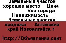 Земельный участок хорошее место  › Цена ­ 900 000 - Все города Недвижимость » Земельные участки продажа   . Алтайский край,Новоалтайск г.